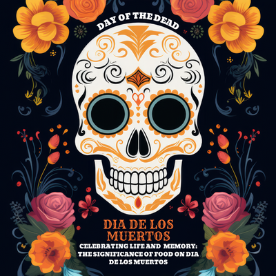 Celebrating Life and Memory: The Significance of Food on Dia de los Muertos